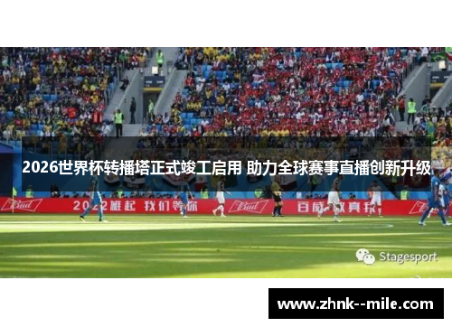 2026世界杯转播塔正式竣工启用 助力全球赛事直播创新升级