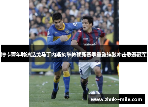 博卡青年聘请迭戈马丁内斯执掌教鞭新赛季重整旗鼓冲击联赛冠军
