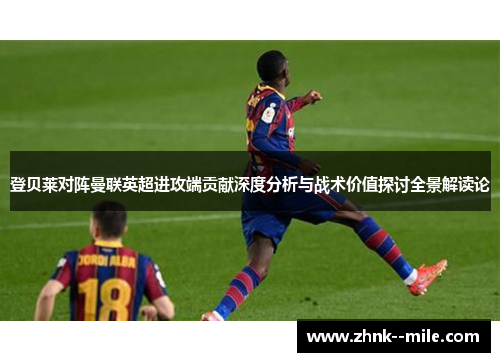 登贝莱对阵曼联英超进攻端贡献深度分析与战术价值探讨全景解读论
