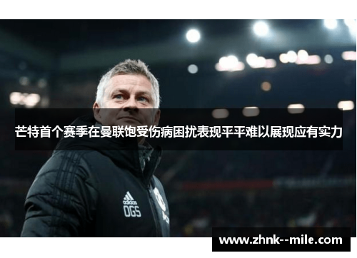 芒特首个赛季在曼联饱受伤病困扰表现平平难以展现应有实力