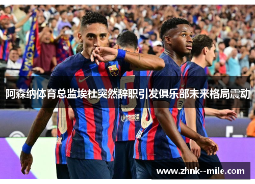 阿森纳体育总监埃杜突然辞职引发俱乐部未来格局震动