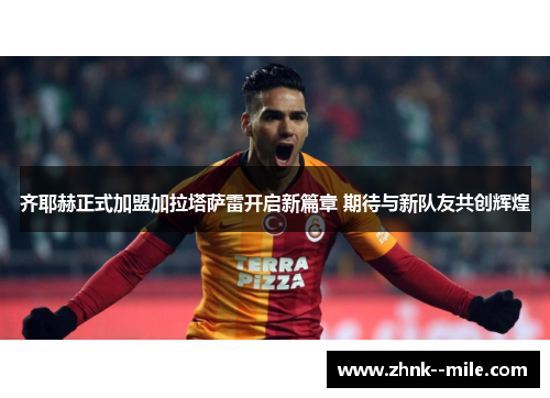 齐耶赫正式加盟加拉塔萨雷开启新篇章 期待与新队友共创辉煌