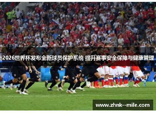 2026世界杯发布全新球员保护系统 提升赛事安全保障与健康管理