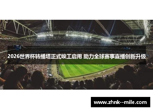 2026世界杯转播塔正式竣工启用 助力全球赛事直播创新升级