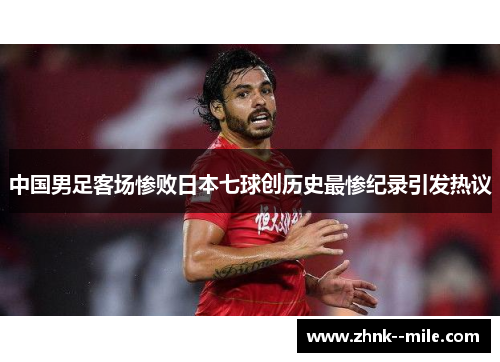 中国男足客场惨败日本七球创历史最惨纪录引发热议