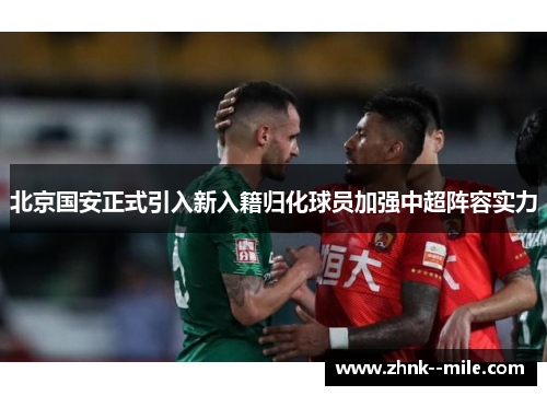 北京国安正式引入新入籍归化球员加强中超阵容实力