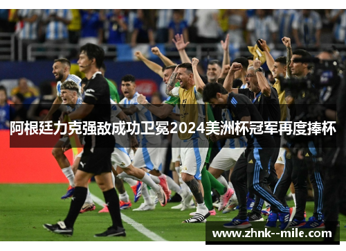 阿根廷力克强敌成功卫冕2024美洲杯冠军再度捧杯