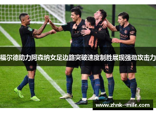 福尔德助力阿森纳女足边路突破速度制胜展现强劲攻击力