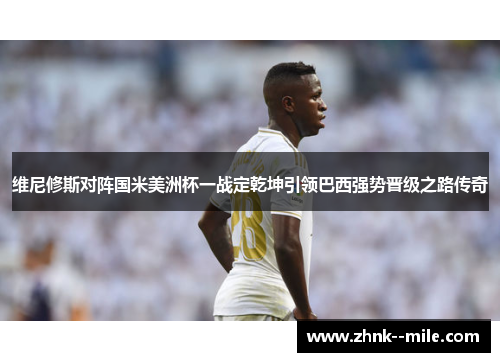 维尼修斯对阵国米美洲杯一战定乾坤引领巴西强势晋级之路传奇 维尼修斯对阵国米美洲杯一战定乾坤引领巴西强势晋级之路传奇